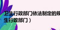 衛生行政部門依法制定的規范性文件稱為(衛生行政部門)