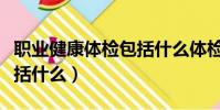 職業健康體檢包括什么體檢(職業健康體檢包括什么)