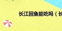 長江回魚能吃嗎(長江回魚)