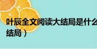 葉辰全文閱讀大結局是什么(葉辰全文閱讀大結局)