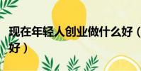 現在年輕人創業做什么好(年輕人創業做什么好)