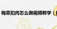 梅菜扣肉怎么做視頻教學(梅菜扣肉怎么做)