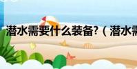 潛水需要什么裝備?(潛水需要帶什么裝備)
