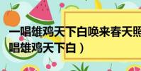 一唱雄雞天下白喚來春天照人間是誰寫的(一唱雄雞天下白)