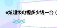 e炫超級電視多少錢一臺(e炫超級電視)