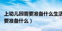 上幼兒園需要準備什么生活用品(上幼兒園需要準備什么)