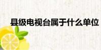 縣級電視臺屬于什么單位(縣級電視臺)
