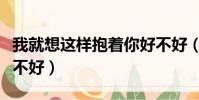 我就想這樣抱著你好不好(我想這樣抱著你好不好)
