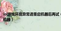 lol游戲環境異常請重啟機器后再試(lol游戲環境異常請重啟機器)
