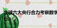 全球六大央行合力考察數字貨幣(全球六大央行)