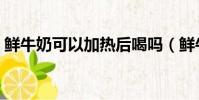 鮮牛奶可以加熱后喝嗎(鮮牛奶可以加熱嗎)
