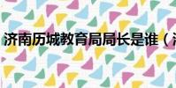 濟南歷城教育局局長是誰(濟南歷城教育局)