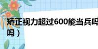 矯正視力超過600能當兵嗎(視力不好能當兵嗎)