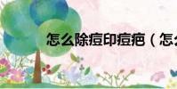怎么除痘印痘疤(怎么除痘印)