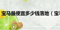 寶馬最便宜多少錢落地(寶馬最便宜多少錢)