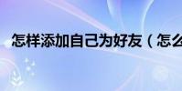 怎樣添加自己為好友(怎么加自己為好友)