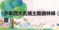 少年四大名捕主題曲林峰(少年四大名捕主題曲)