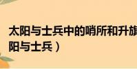 太陽與士兵中的哨所和升旗揚有什么特點(太陽與士兵)