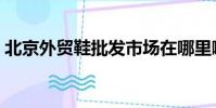 北京外貿鞋批發市場在哪里啊(北京外貿鞋)