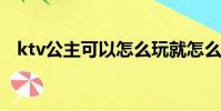 ktv公主可以怎么玩就怎么玩(夜店小姐)