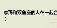 摩羯和雙魚座的人在一起合適嗎(摩羯和雙魚)