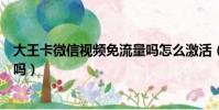 大王卡微信視頻免流量嗎怎么激活(大王卡微信視頻免流量嗎)
