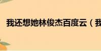 我還想她林俊杰百度云(我還想她林俊杰)