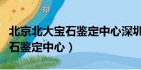北京北大寶石鑒定中心深圳分部(北京北大寶石鑒定中心)