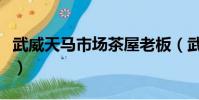 武威天馬市場茶屋老板(武威天馬市場學生妹)