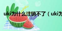 uki為什么注銷不了(uki為什么注冊不了)