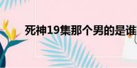 死神19集那個男的是誰(死神190)