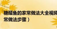糖醋魚的家常做法大全視頻教程(糖醋魚的家常做法步驟)