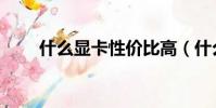 什么顯卡性價比高(什么顯卡最好)
