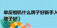 單反相機什么牌子好新手入門(單反相機什么牌子好)