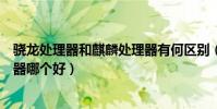 驍龍處理器和麒麟處理器有何區別(驍龍處理器和麒麟處理器哪個好)