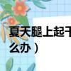 夏天腿上起干皮是怎么回事（小腿干燥起皮怎么辦）