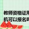 教師資格證用手機可以報名嗎（教師資格證手機可以報名嗎）