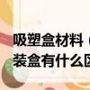 吸塑盒材料(pvc吸塑包裝盒與一般的吸塑包裝盒有什么區別)