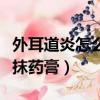 外耳道炎怎么涂紅霉素軟膏（外耳道炎怎么涂抹藥膏）