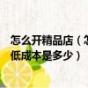 怎么開精品店（怎樣開精品網店需要細節的解答一下包括最低成本是多少）