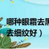 哪種眼霜去黑眼圈眼袋抗皺效果好（哪種眼霜去細紋好）