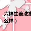 六神生姜洗發水效果怎么樣（生姜王洗發水怎么樣）