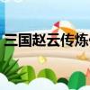 三國趙云傳煉化武器（三國趙云傳煉化秘籍）