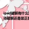 ipad破解有什么用（ipad2至今沒完美破解軟件你是繼續等待破解還是裝正版）