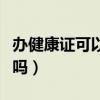 辦健康證可以吃飯嗎早上（辦健康證可以吃飯嗎）