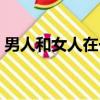 男人和女人在一起懟懟懟的（男人女人那個）