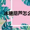 冰糖葫蘆怎么做好吃又簡單（冰糖葫蘆怎么做）