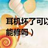 耳機壞了可以去手機店修嗎（耳機壞了手機店能修嗎）