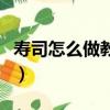 壽司怎么做教程視頻（壽司怎么做的方法步驟）