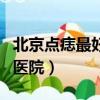 北京點痣最好的醫院是哪家（北京點痣最好的醫院）